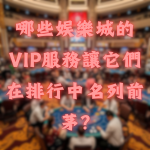哪些娛樂城的VIP服務讓它們在排行中名列前茅?