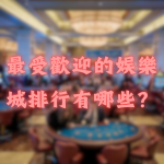 2024年最受歡迎的娛樂城排行有哪些?